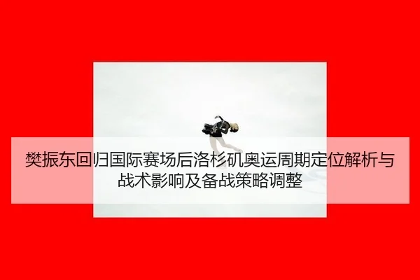 樊振东回归国际赛场后洛杉矶奥运周期定位解析与战术影响及备战策略调整 | jiuyouhui