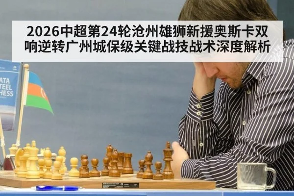 2026中超第24轮沧州雄狮新援奥斯卡双响逆转广州城保级关键战技战术深度解析 | j9 game