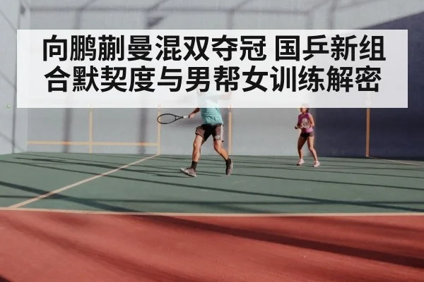 向鹏蒯曼混双夺冠 国乒新组合默契度与男帮女训练解密 | jiuyouhui