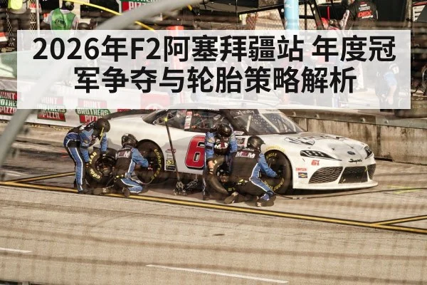 2026年F2阿塞拜疆站 年度冠军争夺与轮胎策略解析(jiuyouhui)