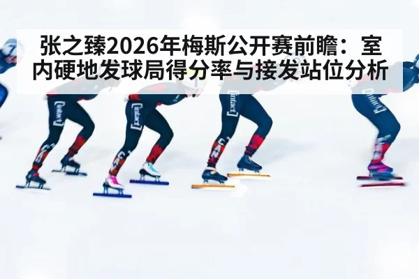 张之臻2026年梅斯公开赛前瞻：室内硬地发球局得分率与接发站位分析 | jiuyouhui